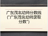 广东茂名幼师分数线("广东茂名幼师录取分数")