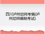 四川泸州幼师考编(泸州幼师编制考试)