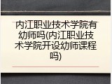 内江职业技术学院有幼师吗(内江职业技术学院开设幼师课程吗)