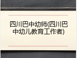 四川巴中幼师(四川巴中幼儿教育工作者)