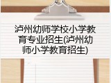 泸州幼师学校小学教育专业招生(泸州幼师小学教育招生)