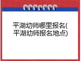 平湖幼师哪里报名(平湖幼师报名地点)