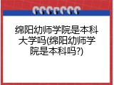 绵阳幼师学院是本科大学吗(绵阳幼师学院是本科吗?)