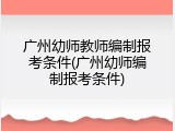 广州幼师教师编制报考条件(广州幼师编制报考条件)