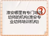 淮安哪里有专门培训幼师的机构(淮安专业幼师培训机构)