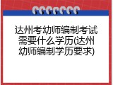 达州考幼师编制考试需要什么学历(达州幼师编制学历要求)