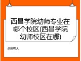 西昌学院幼师专业在哪个校区(西昌学院幼师校区在哪)