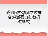 成都民办幼师学校排名(成都民办幼教机构排名)