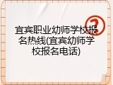 宜宾职业幼师学校报名热线(宜宾幼师学校报名电话)