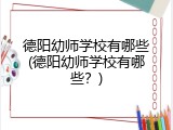 德阳幼师学校有哪些(德阳幼师学校有哪些？)
