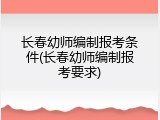 长春幼师编制报考条件(长春幼师编制报考要求)