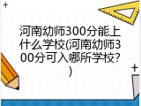 河南幼师300分能上什么学校(河南幼师300分可入哪所学校？)