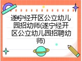 遂宁经开区公立幼儿园招幼师(遂宁经开区公立幼儿园招聘幼师)