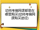 幼师考编网课都是在哪里购买(幼师考编网课购买途径)