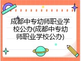 成都中专幼师职业学校公办(成都中专幼师职业学校公办)