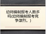幼师编制报考人数多吗(幼师编制报考竞争激烈。)