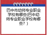 巴中市幼师专业职业学校有哪些(巴中幼师专业职业学校有哪些？)