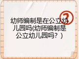 幼师编制是在公立幼儿园吗(幼师编制是公立幼儿园吗？)
