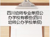 四川幼师专业单招公办学校有哪些(四川幼师公办学校单招)