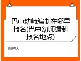 巴中幼师编制在哪里报名(巴中幼师编制报名地点)