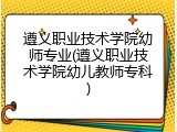遵义职业技术学院幼师专业(遵义职业技术学院幼儿教师专科)