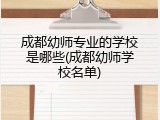 成都幼师专业的学校是哪些(成都幼师学校名单)