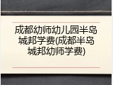 成都幼师幼儿园半岛城邦学费(成都半岛城邦幼师学费)