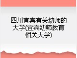 四川宜宾有关幼师的大学(宜宾幼师教育相关大学)