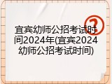宜宾幼师公招考试时间2024年(宜宾2024幼师公招考试时间)