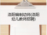 洛阳编制幼师(洛阳幼儿教师招聘)