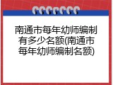 南通市每年幼师编制有多少名额(南通市每年幼师编制名额)