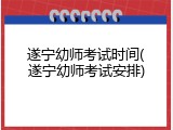 遂宁幼师考试时间(遂宁幼师考试安排)