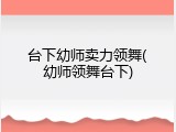 台下幼师卖力领舞(幼师领舞台下)