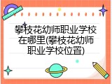 攀枝花幼师职业学校在哪里(攀枝花幼师职业学校位置)