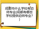 成都市什么学校有幼师专业(成都有哪些学校提供幼师专业？)