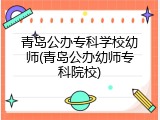 青岛公办专科学校幼师(青岛公办幼师专科院校)