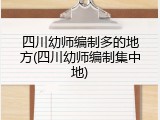 四川幼师编制多的地方(四川幼师编制集中地)