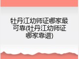 牡丹江幼师证哪家最可靠(牡丹江幼师证哪家靠谱)