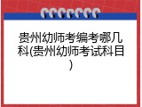 贵州幼师考编考哪几科(贵州幼师考试科目)