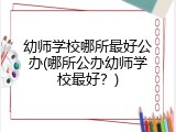幼师学校哪所最好公办(哪所公办幼师学校最好？)