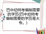 巴中幼师考编制需要的学历(巴中幼师考编制需要的学历是大专。)