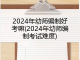 2024年幼师编制好考嘛(2024年幼师编制考试难度)