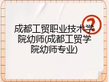 成都工贸职业技术学院幼师(成都工贸学院幼师专业)
