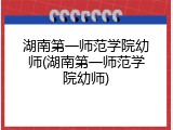 湖南第一师范学院幼师(湖南第一师范学院幼师)