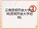 云南昆明开放大学幼师(昆明开放大学幼师)
