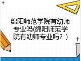 绵阳师范学院有幼师专业吗(绵阳师范学院有幼师专业吗？)