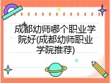 成都幼师哪个职业学院好(成都幼师职业学院推荐)