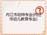 内江市幼师专业(内江市幼儿教育专业)