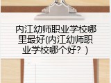内江幼师职业学校哪里最好(内江幼师职业学校哪个好？)