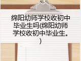 绵阳幼师学校收初中毕业生吗(绵阳幼师学校收初中毕业生。)